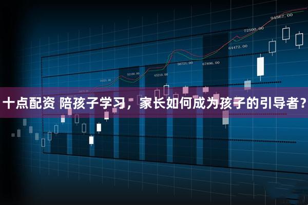 十点配资 陪孩子学习，家长如何成为孩子的引导者？