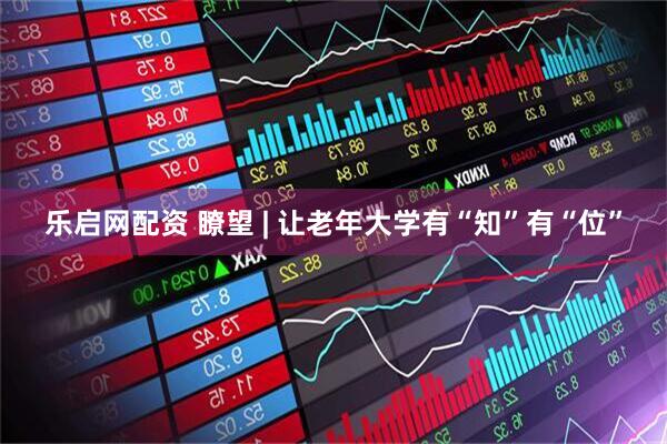 乐启网配资 瞭望 | 让老年大学有“知”有“位”