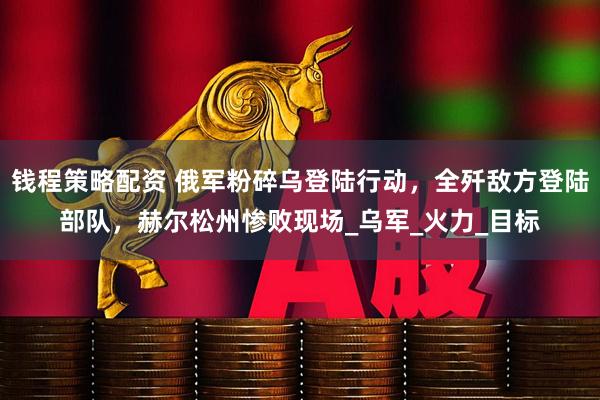 钱程策略配资 俄军粉碎乌登陆行动，全歼敌方登陆部队，赫尔松州惨败现场_乌军_火力_目标