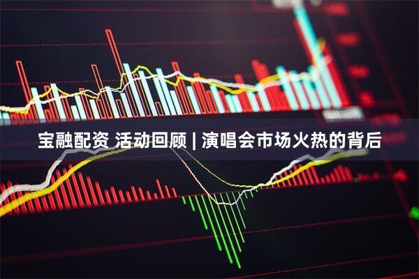 宝融配资 活动回顾 | 演唱会市场火热的背后