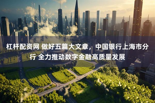杠杆配资网 做好五篇大文章，中国银行上海市分行 全力推动数字金融高质量发展