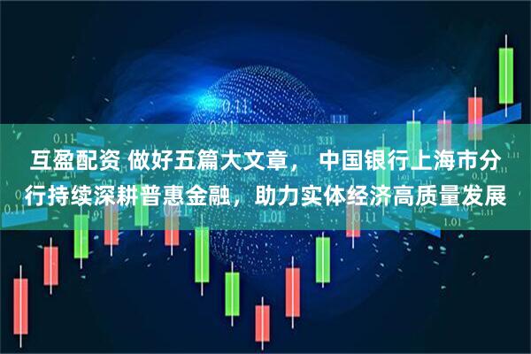 互盈配资 做好五篇大文章， 中国银行上海市分行持续深耕普惠金融，助力实体经济高质量发展