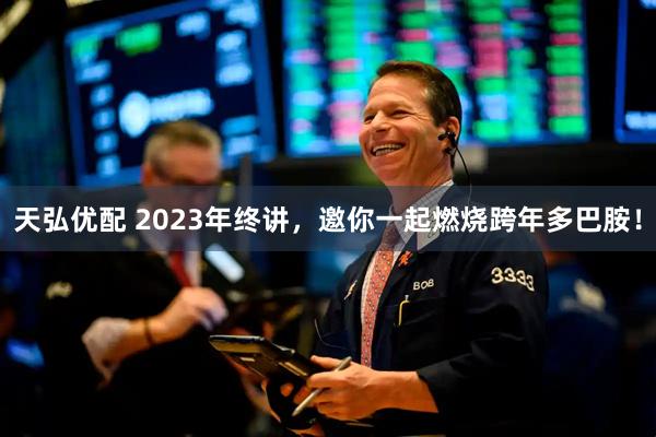 天弘优配 2023年终讲，邀你一起燃烧跨年多巴胺！