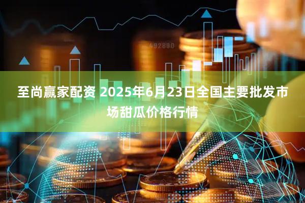 至尚赢家配资 2025年6月23日全国主要批发市场甜瓜价格行情