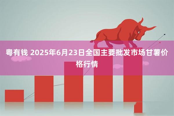 粤有钱 2025年6月23日全国主要批发市场甘薯价格行情