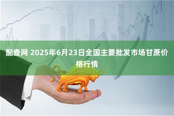 配查网 2025年6月23日全国主要批发市场甘蔗价格行情