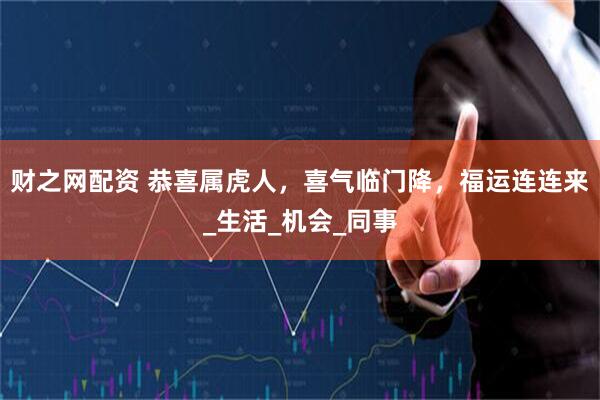 财之网配资 恭喜属虎人，喜气临门降，福运连连来_生活_机会_同事