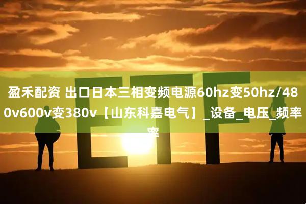 盈禾配资 出口日本三相变频电源60hz变50hz/480v600v变380v【山东科嘉电气】_设备_电压_频率