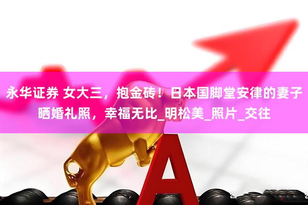 永华证券 女大三，抱金砖！日本国脚堂安律的妻子晒婚礼照，幸福无比_明松美_照片_交往