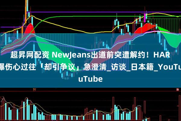 超昇网配资 NewJeans出道前突遭解约！　HARIN曝伤心过往「却引争议」急澄清_访谈_日本籍_YouTube
