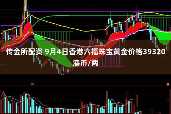 传金所配资 9月4日香港六福珠宝黄金价格39320港币/两