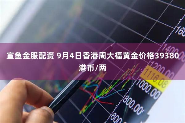宣鱼金服配资 9月4日香港周大福黄金价格39380港币/两