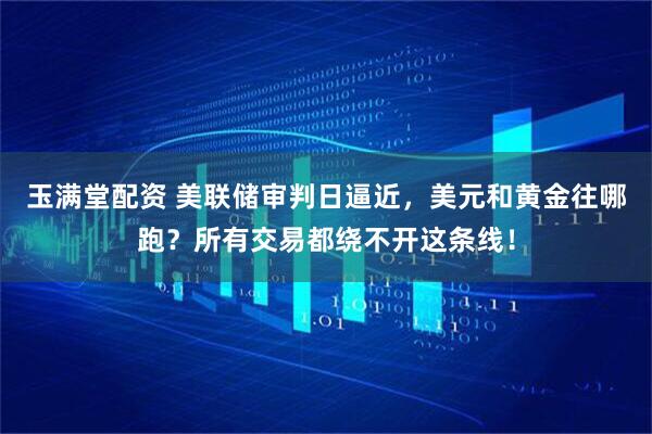 玉满堂配资 美联储审判日逼近，美元和黄金往哪跑？所有交易都绕不开这条线！