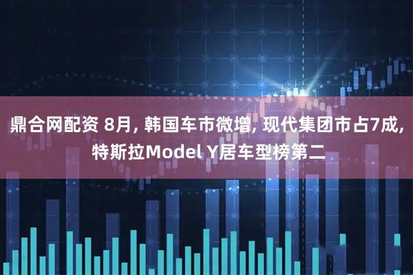 鼎合网配资 8月, 韩国车市微增, 现代集团市占7成, 特斯拉Model Y居车型榜第二