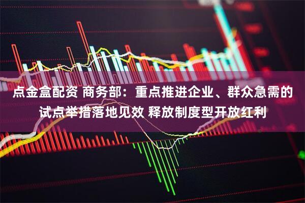 点金盒配资 商务部：重点推进企业、群众急需的试点举措落地见效 释放制度型开放红利