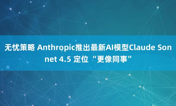 无忧策略 Anthropic推出最新AI模型Claude Sonnet 4.5 定位 “更像同事”