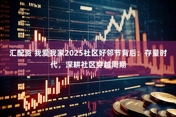 汇配资 我爱我家2025社区好邻节背后：存量时代，深耕社区穿越周期