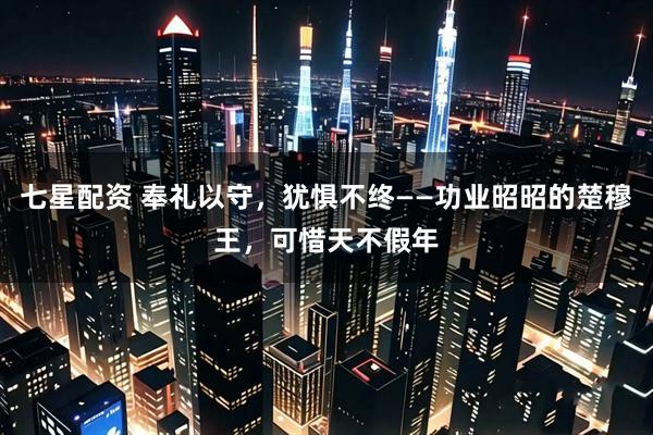 七星配资 奉礼以守，犹惧不终——功业昭昭的楚穆王，可惜天不假年