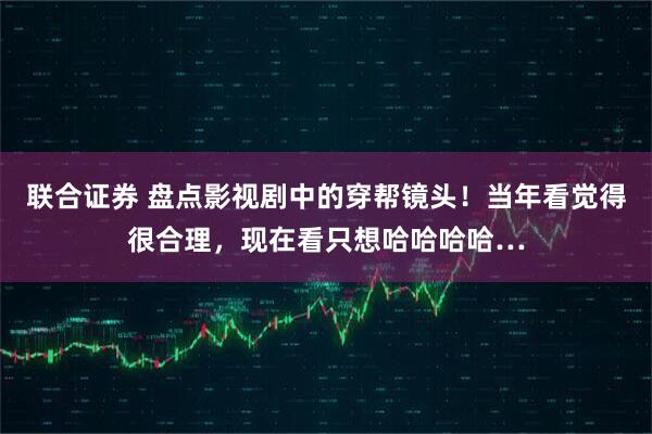 联合证券 盘点影视剧中的穿帮镜头！当年看觉得很合理，现在看只想哈哈哈哈…