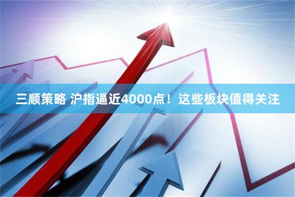 三顺策略 沪指逼近4000点！这些板块值得关注