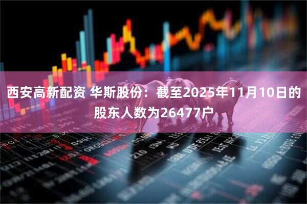 西安高新配资 华斯股份：截至2025年11月10日的股东人数为26477户