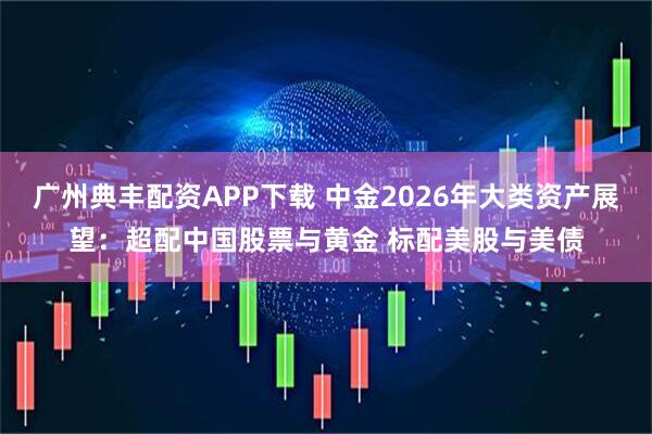 广州典丰配资APP下载 中金2026年大类资产展望：超配中国股票与黄金 标配美股与美债