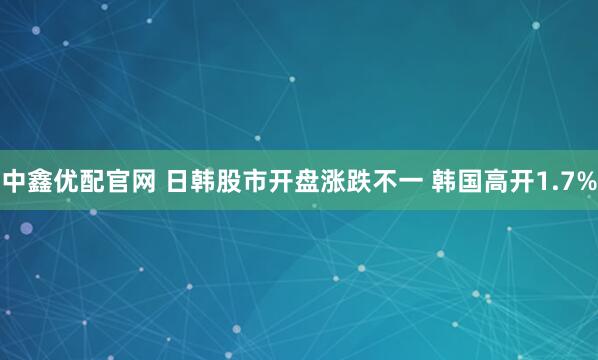 中鑫优配官网 日韩股市开盘涨跌不一 韩国高开1.7%