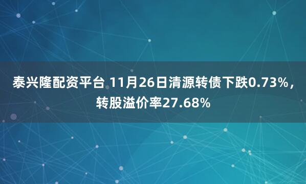 泰兴隆配资平台 11月26日清源转债下跌0.73%，转股溢价率27.68%