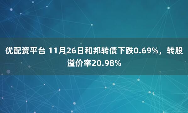优配资平台 11月26日和邦转债下跌0.69%，转股溢价率20.98%