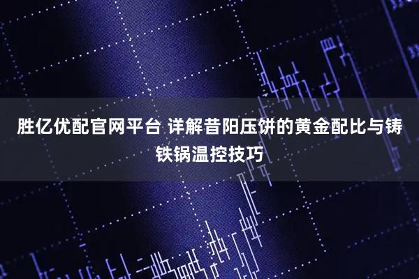 胜亿优配官网平台 详解昔阳压饼的黄金配比与铸铁锅温控技巧