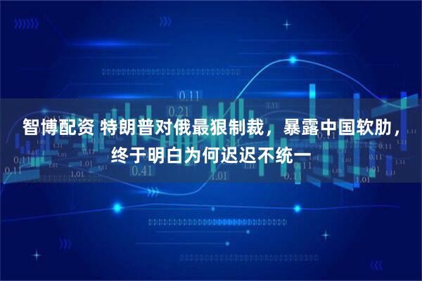 智博配资 特朗普对俄最狠制裁，暴露中国软肋，终于明白为何迟迟不统一