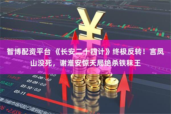 智博配资平台 《长安二十四计》终极反转！言凤山没死，谢淮安惊天局绝杀铁秣王