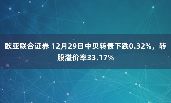 欧亚联合证券 12月29日中贝转债下跌0.32%，转股溢价率33.17%