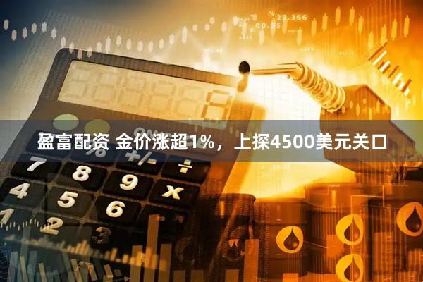 盈富配资 金价涨超1%，上探4500美元关口