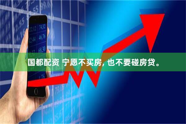 国都配资 宁愿不买房, 也不要碰房贷。