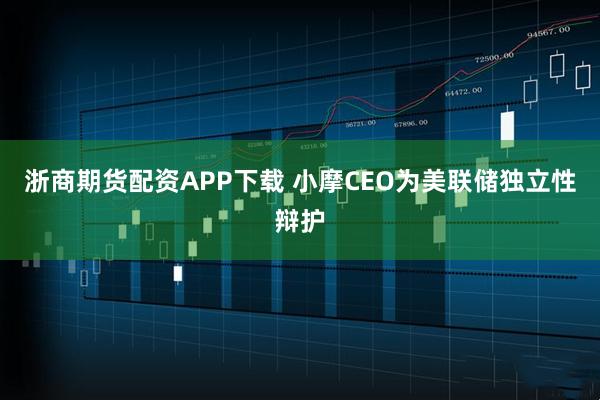 浙商期货配资APP下载 小摩CEO为美联储独立性辩护