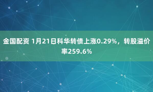 金国配资 1月21日科华转债上涨0.29%，转股溢价率259.6%