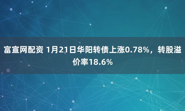 富宣网配资 1月21日华阳转债上涨0.78%，转股溢价率18.6%
