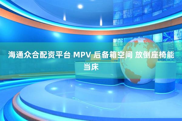 海通众合配资平台 MPV 后备箱空间 放倒座椅能当床
