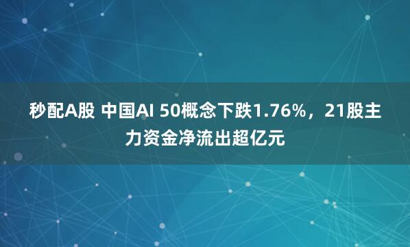 秒配A股 中国AI 50概念下跌1.76%，21股主力资金净流出超亿元