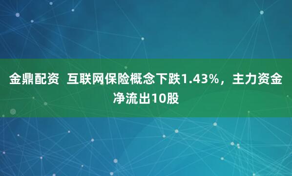 金鼎配资  互联网保险概念下跌1.43%，主力资金净流出10股