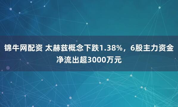 锦牛网配资 太赫兹概念下跌1.38%，6股主力资金净流出超3000万元