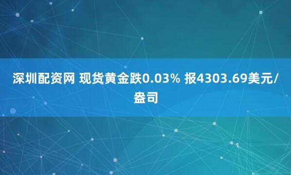 深圳配资网 现货黄金跌0.03% 报4303.69美元/盎司