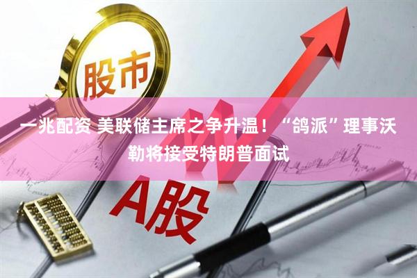 一兆配资 美联储主席之争升温！“鸽派”理事沃勒将接受特朗普面试