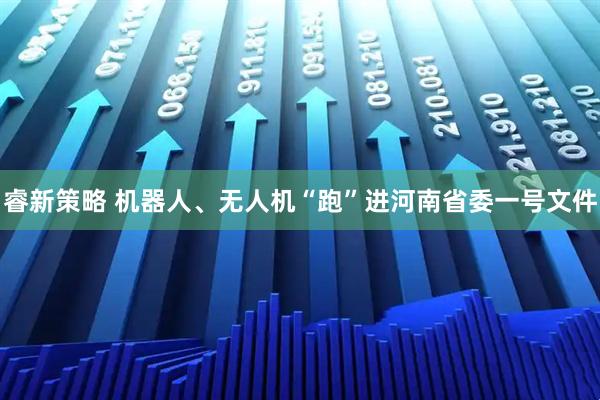 睿新策略 机器人、无人机“跑”进河南省委一号文件