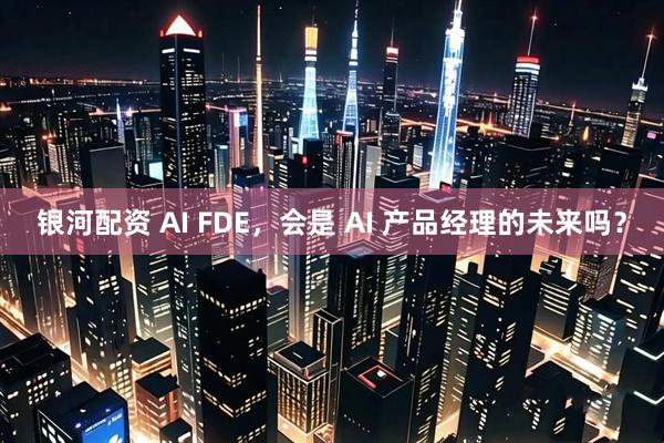 银河配资 AI FDE，会是 AI 产品经理的未来吗？