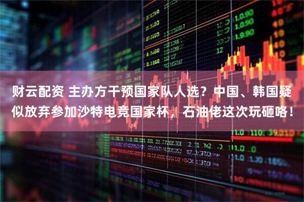 财云配资 主办方干预国家队人选？中国、韩国疑似放弃参加沙特电竞国家杯，石油佬这次玩砸咯！